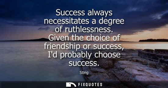 Small: Success always necessitates a degree of ruthlessness. Given the choice of friendship or success, Id pro