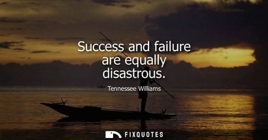 Small: Success and failure are equally disastrous - Tennessee Williams