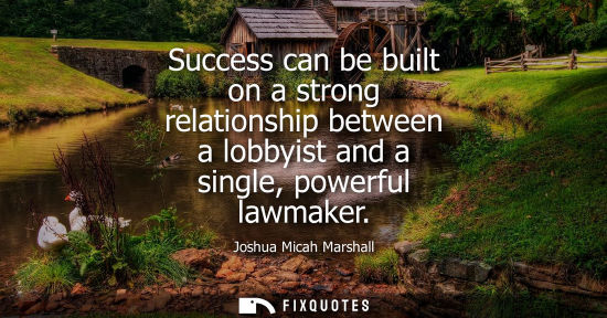 Small: Success can be built on a strong relationship between a lobbyist and a single, powerful lawmaker
