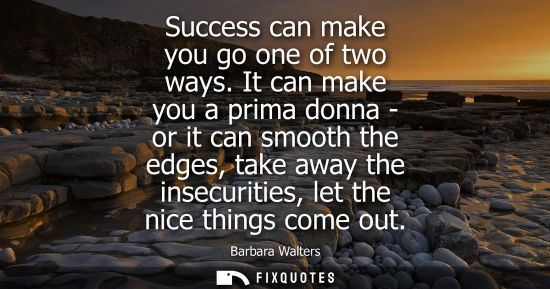 Small: Success can make you go one of two ways. It can make you a prima donna - or it can smooth the edges, ta