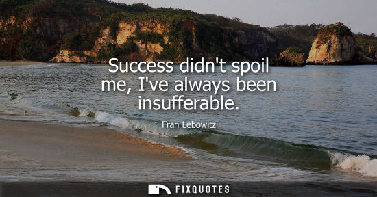 Small: Success didnt spoil me, Ive always been insufferable