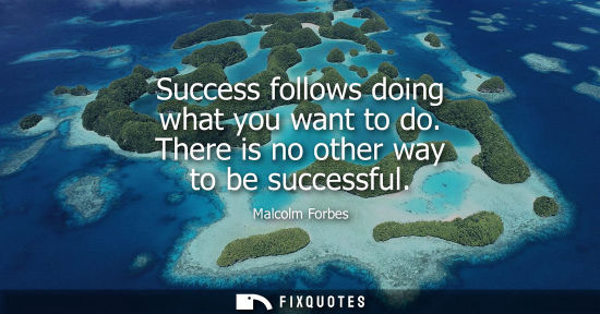 Small: Success follows doing what you want to do. There is no other way to be successful