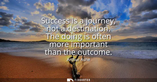 Small: Success is a journey, not a destination. The doing is often more important than the outcome