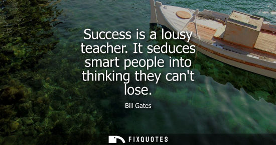 Small: Success is a lousy teacher. It seduces smart people into thinking they cant lose