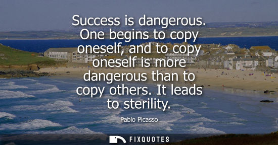 Small: Success is dangerous. One begins to copy oneself, and to copy oneself is more dangerous than to copy ot
