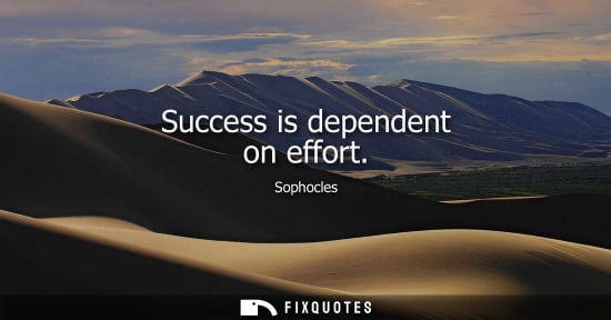 Small: Success is dependent on effort - Sophocles