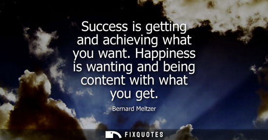 Small: Success is getting and achieving what you want. Happiness is wanting and being content with what you ge