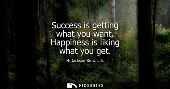 Small: Success is getting what you want. Happiness is liking what you get