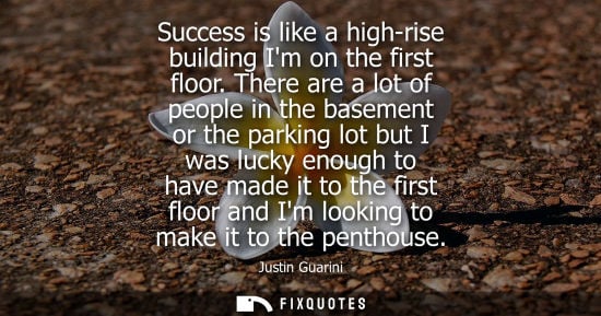 Small: Success is like a high-rise building Im on the first floor. There are a lot of people in the basement o