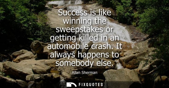 Small: Success is like winning the sweepstakes or getting killed in an automobile crash. It always happens to 