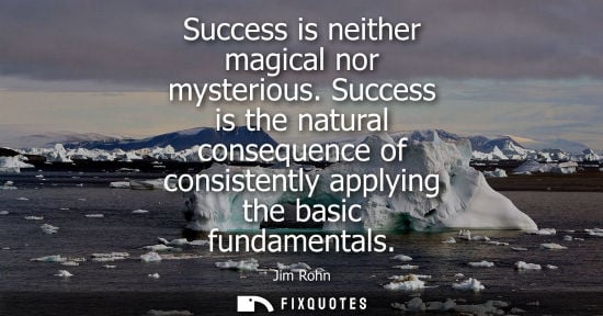 Small: Success is neither magical nor mysterious. Success is the natural consequence of consistently applying 