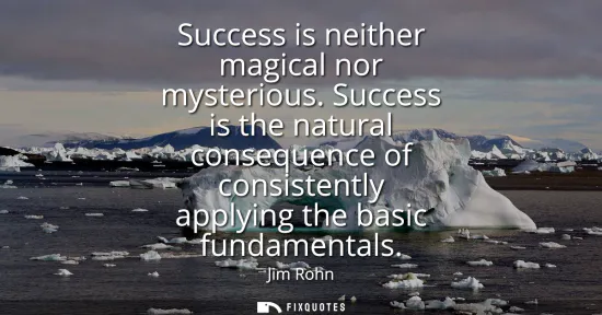 Small: Success is neither magical nor mysterious. Success is the natural consequence of consistently applying the bas