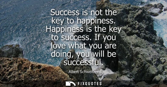 Small: Albert Schweitzer - Success is not the key to happiness. Happiness is the key to success. If you love what you
