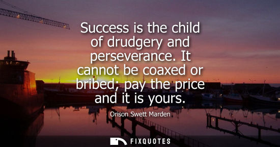Small: Success is the child of drudgery and perseverance. It cannot be coaxed or bribed pay the price and it is yours
