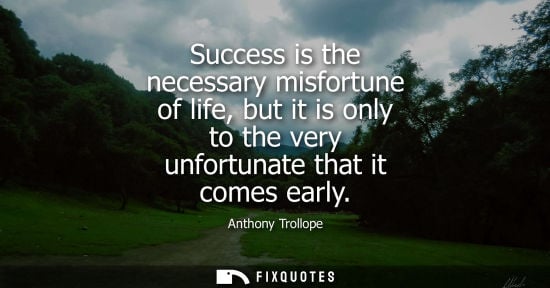 Small: Success is the necessary misfortune of life, but it is only to the very unfortunate that it comes early