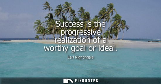 Small: Earl Nightingale: Success is the progressive realization of a worthy goal or ideal