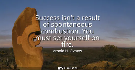 Small: Success isnt a result of spontaneous combustion. You must set yourself on fire