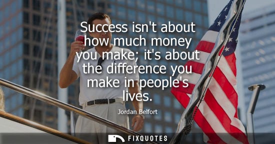 Small: Success isnt about how much money you make its about the difference you make in peoples lives - Jordan Belfort