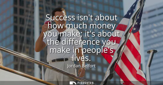 Small: Success isnt about how much money you make its about the difference you make in peoples lives