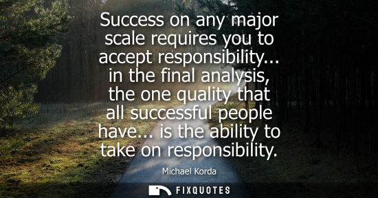 Small: Success on any major scale requires you to accept responsibility... in the final analysis, the one quality tha