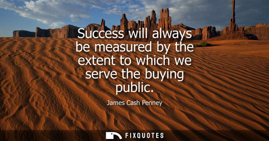 Small: Success will always be measured by the extent to which we serve the buying public