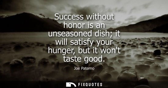 Small: Success without honor is an unseasoned dish it will satisfy your hunger, but it wont taste good