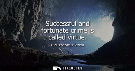 Small: Successful and fortunate crime is called virtue - Seneca the Younger