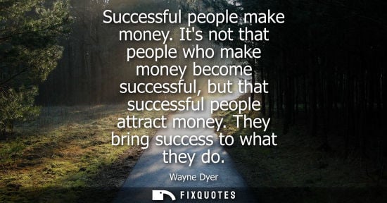 Small: Successful people make money. Its not that people who make money become successful, but that successful