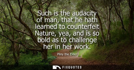Small: Pliny the Elder - Such is the audacity of man, that he hath learned to counterfeit Nature, yea, and is so bold