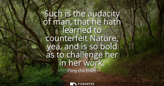 Small: Such is the audacity of man, that he hath learned to counterfeit Nature, yea, and is so bold as to challenge h