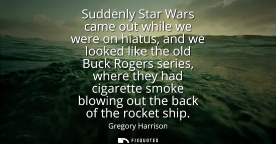 Small: Suddenly Star Wars came out while we were on hiatus, and we looked like the old Buck Rogers series, where they