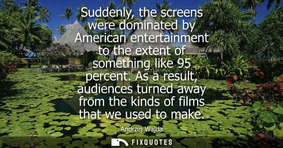 Small: Suddenly, the screens were dominated by American entertainment to the extent of something like 95 percent.