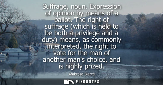 Small: Suffrage, noun. Expression of opinion by means of a ballot. The right of suffrage (which is held to be both a 