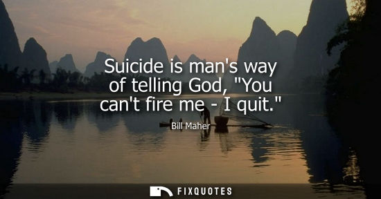 Small: Bill Maher: Suicide is mans way of telling God, You cant fire me - I quit.