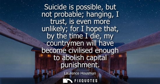 Small: Laurence Housman - Suicide is possible, but not probable hanging, I trust, is even more unlikely for I hope th
