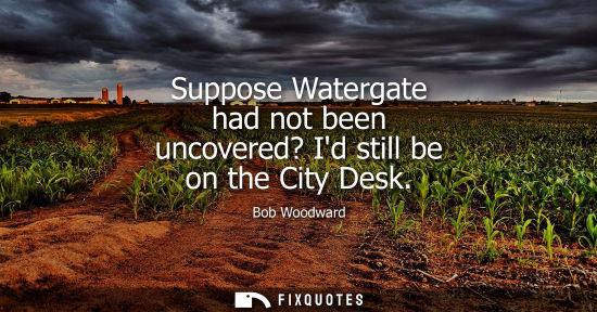 Small: Suppose Watergate had not been uncovered? Id still be on the City Desk