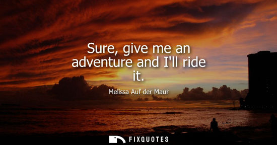 Small: Sure, give me an adventure and Ill ride it