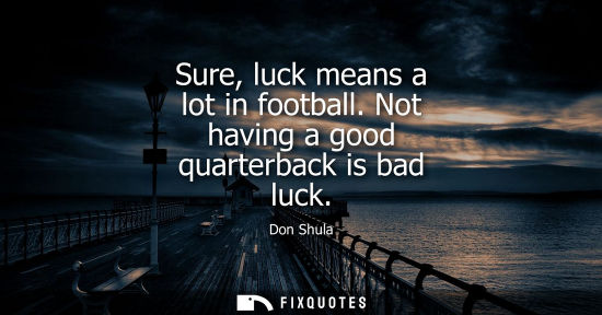 Small: Sure, luck means a lot in football. Not having a good quarterback is bad luck
