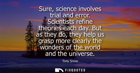 Small: Sure, science involves trial and error. Scientists refine theories each day. But as they do, they help 