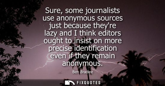 Small: Sure, some journalists use anonymous sources just because theyre lazy and I think editors ought to insi