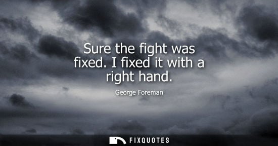 Small: George Foreman - Sure the fight was fixed. I fixed it with a right hand
