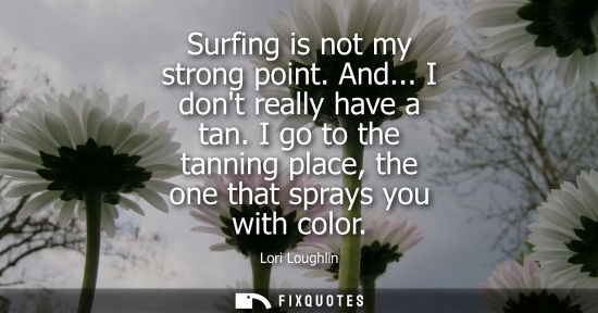 Small: Surfing is not my strong point. And... I dont really have a tan. I go to the tanning place, the one tha