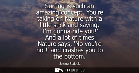 Small: Surfing is such an amazing concept. Youre taking on Nature with a little stick and saying, Im gonna rid