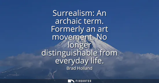 Small: Surrealism: An archaic term. Formerly an art movement. No longer distinguishable from everyday life