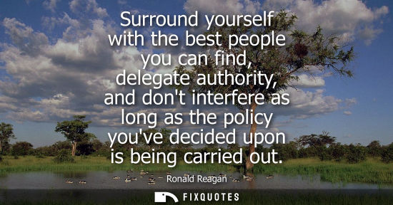 Small: Surround yourself with the best people you can find, delegate authority, and dont interfere as long as the pol