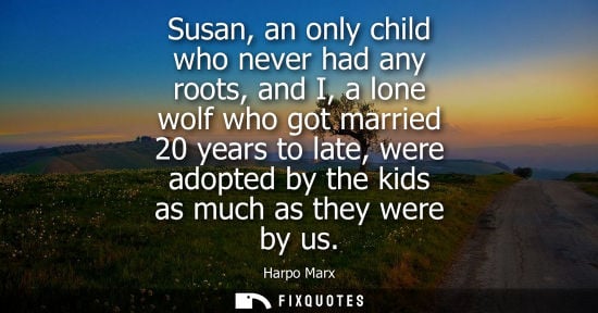 Small: Susan, an only child who never had any roots, and I, a lone wolf who got married 20 years to late, were