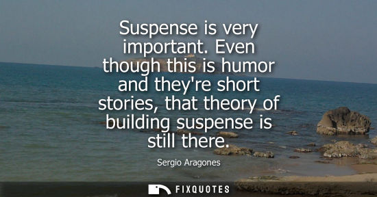 Small: Suspense is very important. Even though this is humor and theyre short stories, that theory of building