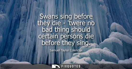 Small: Swans sing before they die - twere no bad thing should certain persons die before they sing - Samuel Taylor Co
