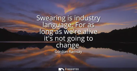 Small: Swearing is industry language. For as long as were alive its not going to change