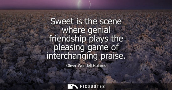 Small: Sweet is the scene where genial friendship plays the pleasing game of interchanging praise